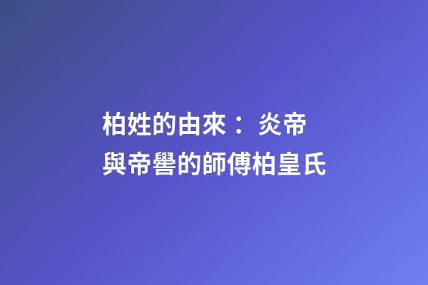 柏姓的由來 ：炎帝與帝嚳的師傅柏皇氏